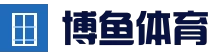 博鱼体育App官方页面 - 博鱼体育